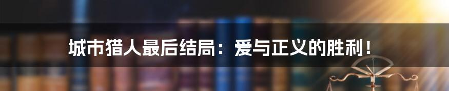 城市猎人最后结局：爱与正义的胜利！