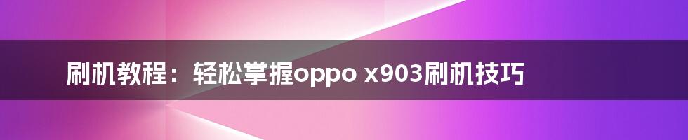 刷机教程：轻松掌握oppo x903刷机技巧