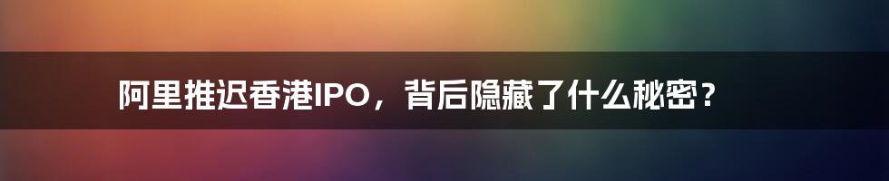 阿里推迟香港IPO，背后隐藏了什么秘密？