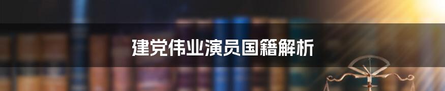 建党伟业演员国籍解析