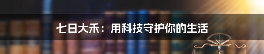 七日大禾：用科技守护你的生活