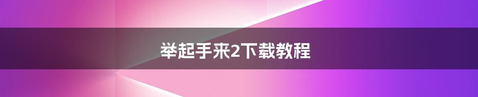 举起手来2下载教程