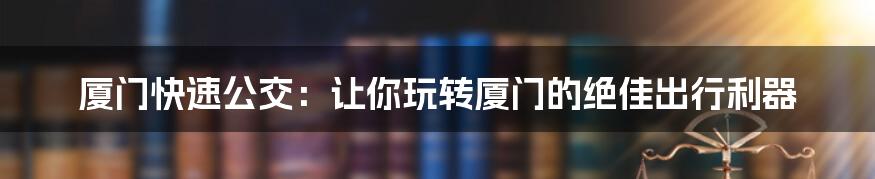 厦门快速公交：让你玩转厦门的绝佳出行利器