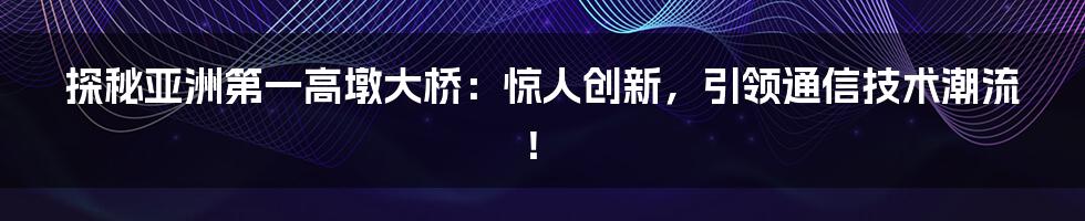 探秘亚洲第一高墩大桥：惊人创新，引领通信技术潮流！