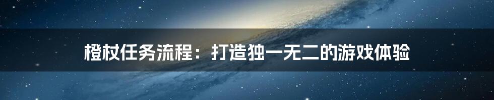 橙杖任务流程：打造独一无二的游戏体验