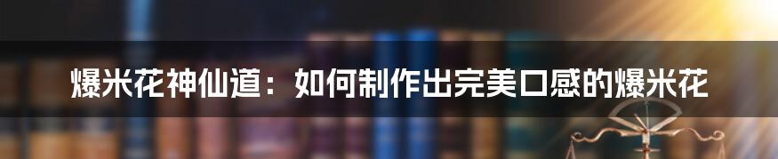 爆米花神仙道：如何制作出完美口感的爆米花