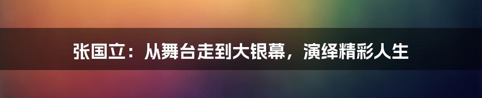 张国立：从舞台走到大银幕，演绎精彩人生