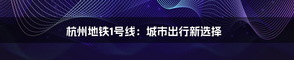 杭州地铁1号线：城市出行新选择