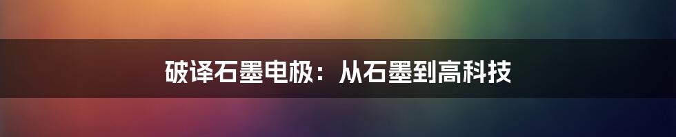 破译石墨电极：从石墨到高科技