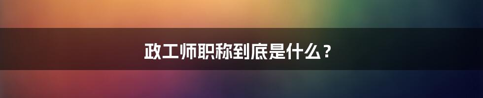 政工师职称到底是什么？