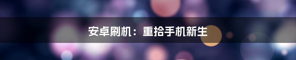 安卓刷机：重拾手机新生