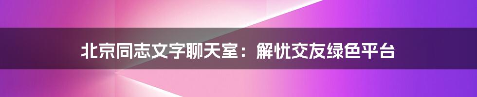 北京同志文字聊天室：解忧交友绿色平台