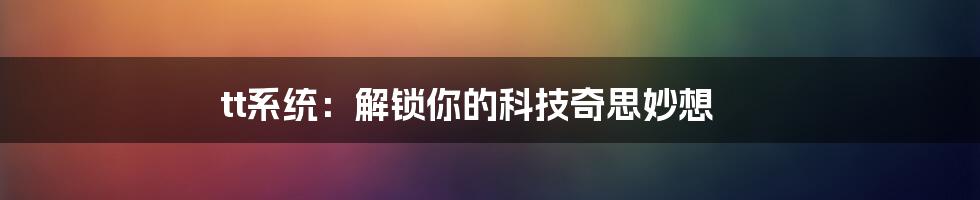 tt系统：解锁你的科技奇思妙想