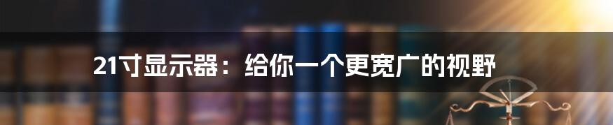 21寸显示器：给你一个更宽广的视野