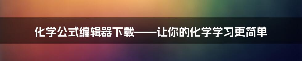 化学公式编辑器下载——让你的化学学习更简单