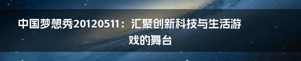 中国梦想秀20120511：汇聚创新科技与生活游戏的舞台