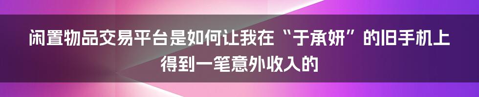 闲置物品交易平台是如何让我在“于承妍”的旧手机上得到一笔意外收入的