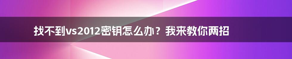 找不到vs2012密钥怎么办？我来教你两招