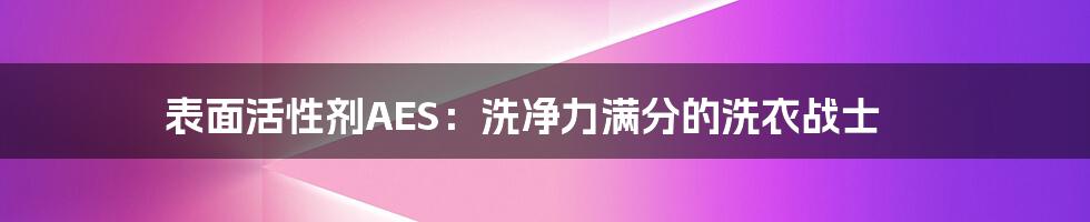 表面活性剂AES：洗净力满分的洗衣战士