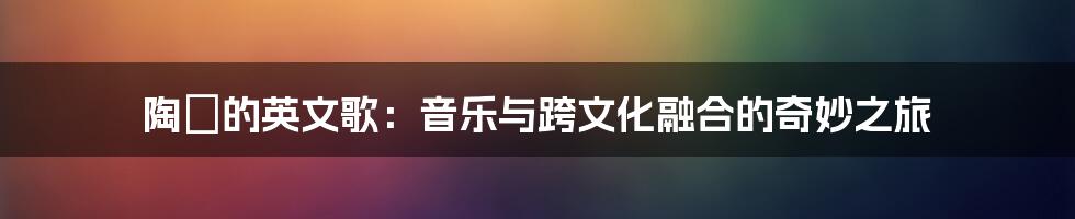 陶喆的英文歌：音乐与跨文化融合的奇妙之旅