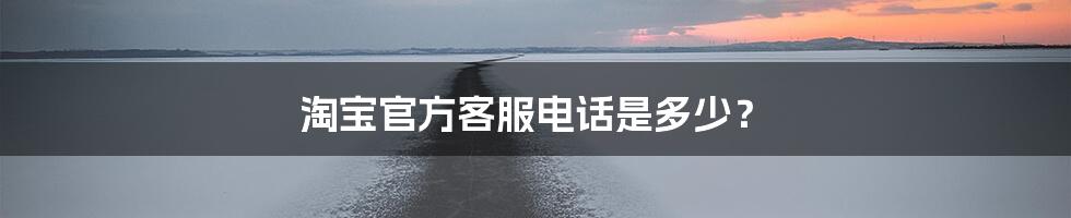 淘宝官方客服电话是多少？