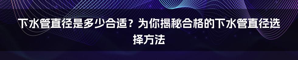 下水管直径是多少合适？为你揭秘合格的下水管直径选择方法