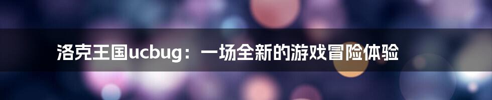 洛克王国ucbug：一场全新的游戏冒险体验