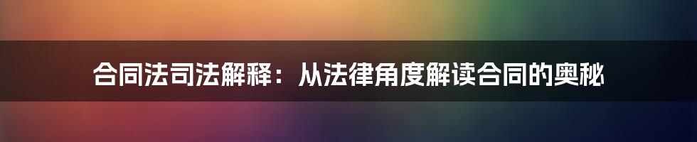 合同法司法解释：从法律角度解读合同的奥秘