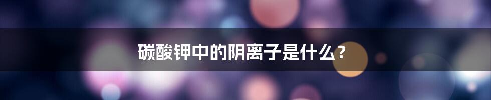 碳酸钾中的阴离子是什么？