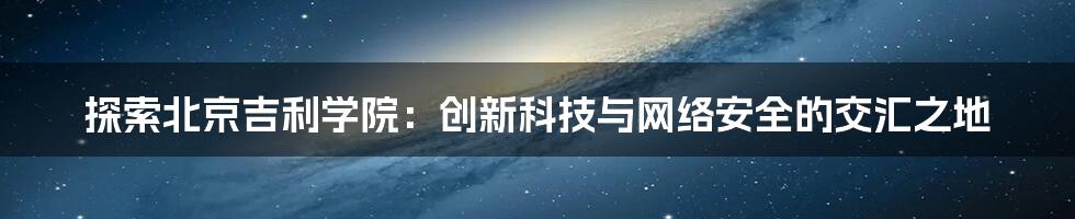 探索北京吉利学院：创新科技与网络安全的交汇之地