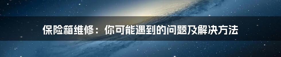 保险箱维修：你可能遇到的问题及解决方法