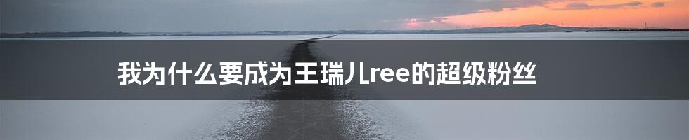 我为什么要成为王瑞儿ree的超级粉丝