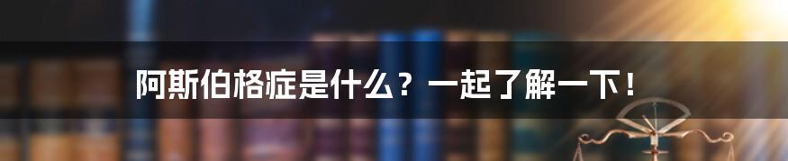 阿斯伯格症是什么？一起了解一下！