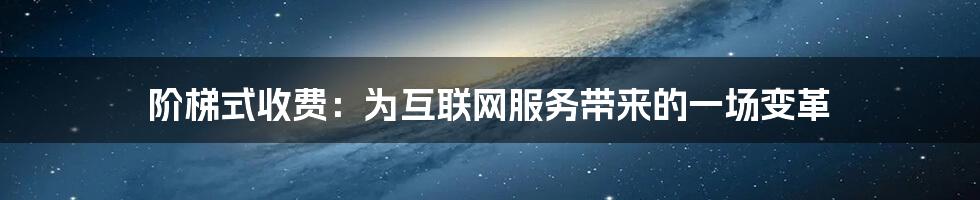 阶梯式收费：为互联网服务带来的一场变革