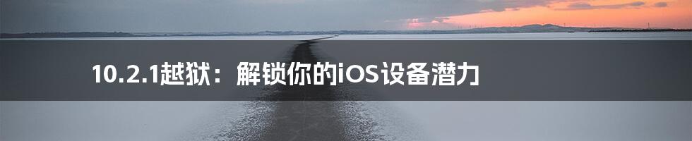 10.2.1越狱：解锁你的iOS设备潜力