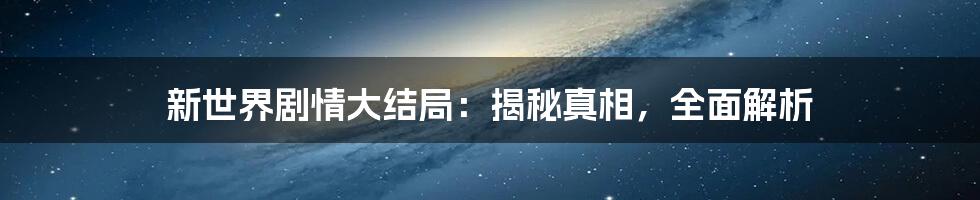 新世界剧情大结局：揭秘真相，全面解析