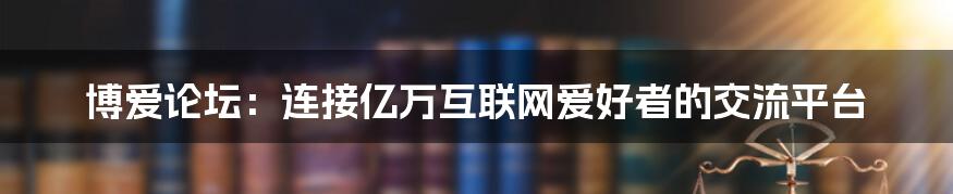 博爱论坛：连接亿万互联网爱好者的交流平台