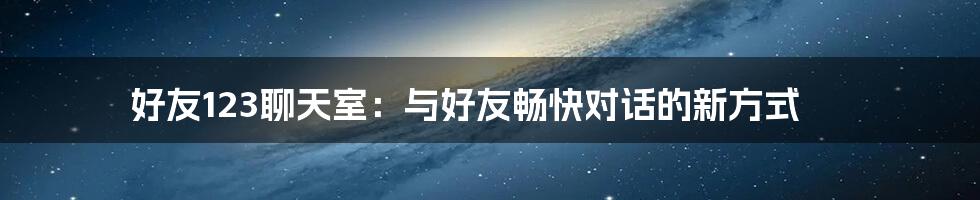 好友123聊天室：与好友畅快对话的新方式