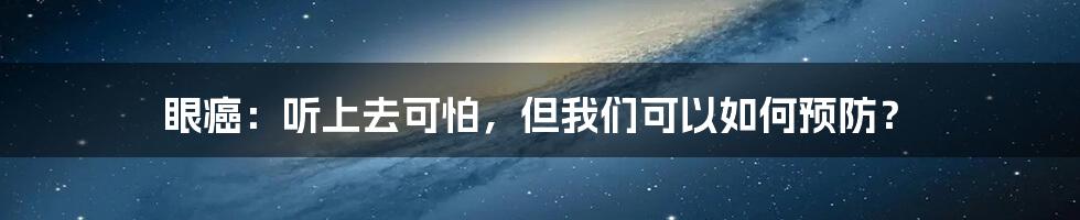 眼癌：听上去可怕，但我们可以如何预防？