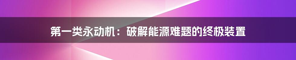 第一类永动机：破解能源难题的终极装置