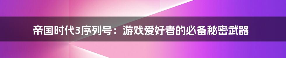 帝国时代3序列号：游戏爱好者的必备秘密武器