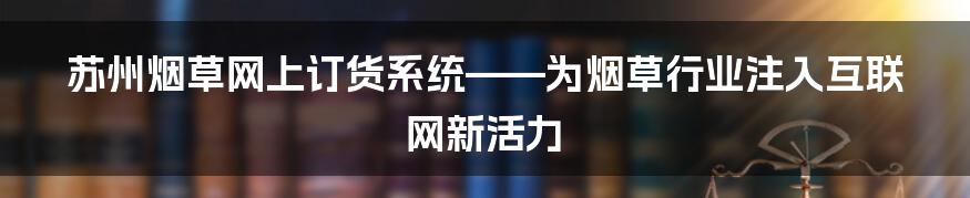 苏州烟草网上订货系统——为烟草行业注入互联网新活力