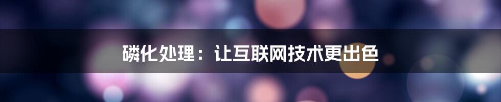 磷化处理：让互联网技术更出色