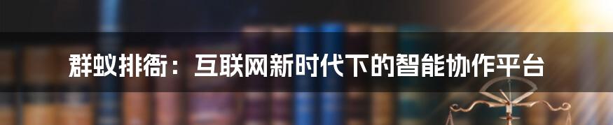 群蚁排衙：互联网新时代下的智能协作平台