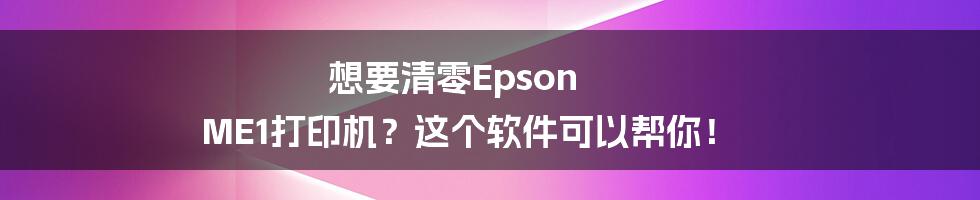 想要清零Epson ME1打印机？这个软件可以帮你！