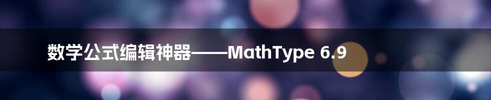 数学公式编辑神器——MathType 6.9