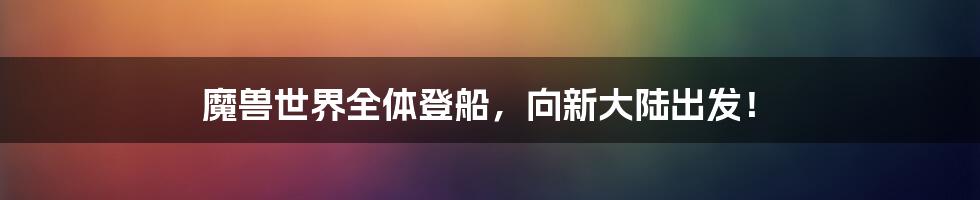 魔兽世界全体登船，向新大陆出发！