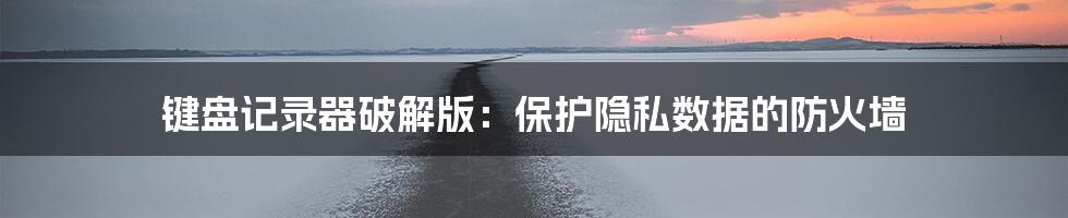 键盘记录器破解版：保护隐私数据的防火墙