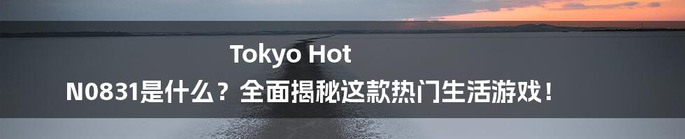 Tokyo Hot N0831是什么？全面揭秘这款热门生活游戏！