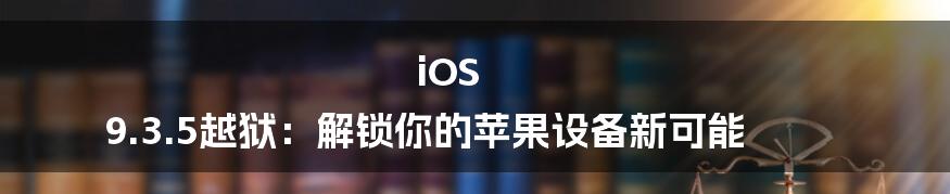 iOS 9.3.5越狱：解锁你的苹果设备新可能